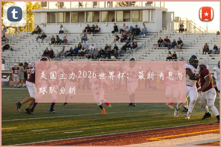 美国主办2026世界杯:最新消息与球队分析
