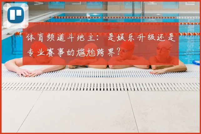 体育频道斗地主：是娱乐升级还是专业赛事的尴尬跨界？