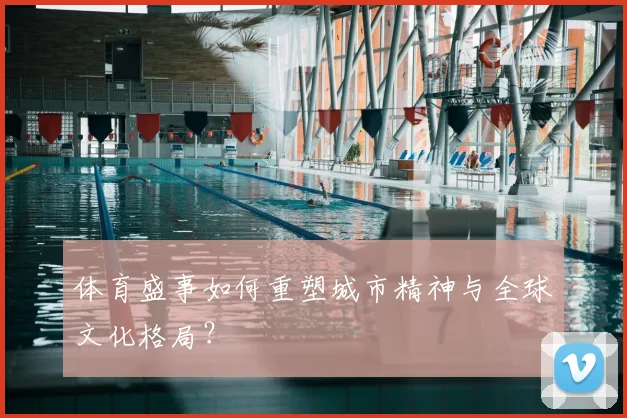 体育盛事如何重塑城市精神与全球文化格局？
