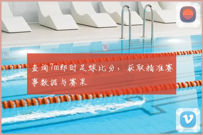 查询7m即时足球比分，获取精准赛事数据与赛果