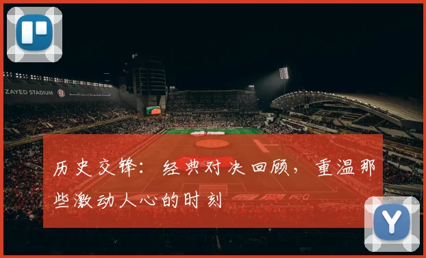 历史交锋：经典对决回顾，重温那些激动人心的时刻