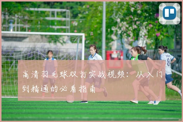 高清羽毛球双打实战视频:从入门到精通的必看指南