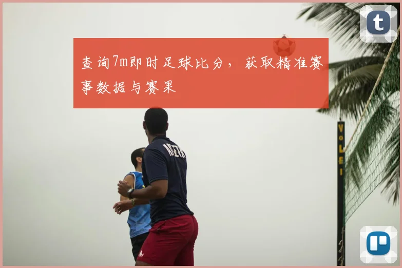查询7m即时足球比分，获取精准赛事数据与赛果