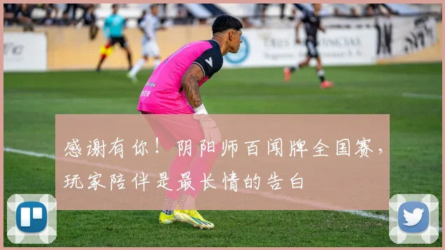 感谢有你！阴阳师百闻牌全国赛，玩家陪伴是最长情的告白