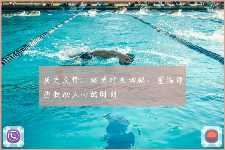 历史交锋：经典对决回顾，重温那些激动人心的时刻
