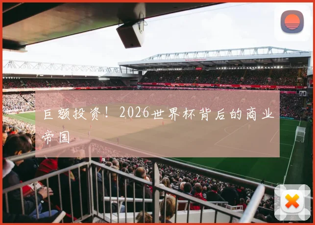 巨额投资！2026世界杯背后的商业帝国