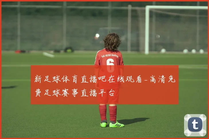 新足球体育直播吧在线观看_高清免费足球赛事直播平台