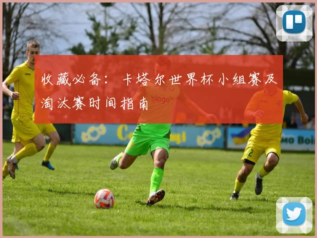收藏必备：卡塔尔世界杯小组赛及淘汰赛时间指南