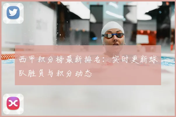 西甲积分榜最新排名：实时更新球队胜负与积分动态