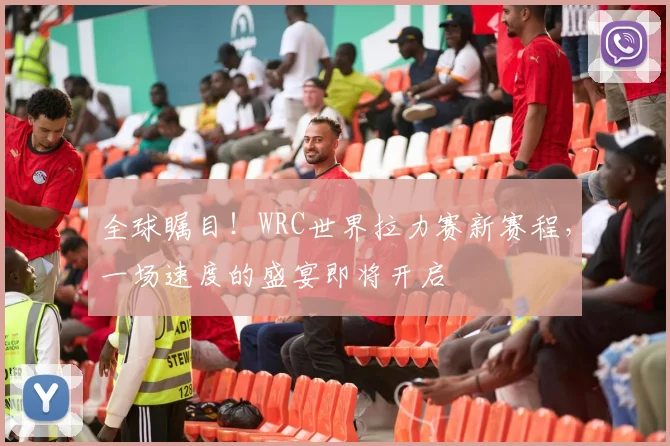 全球瞩目！WRC世界拉力赛新赛程，一场速度的盛宴即将开启