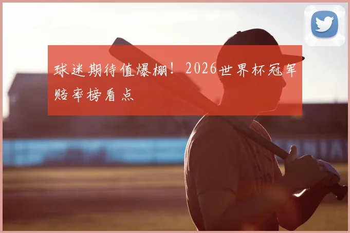 球迷期待值爆棚！2026世界杯冠军赔率榜看点