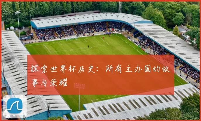 探索世界杯历史：所有主办国的故事与荣耀