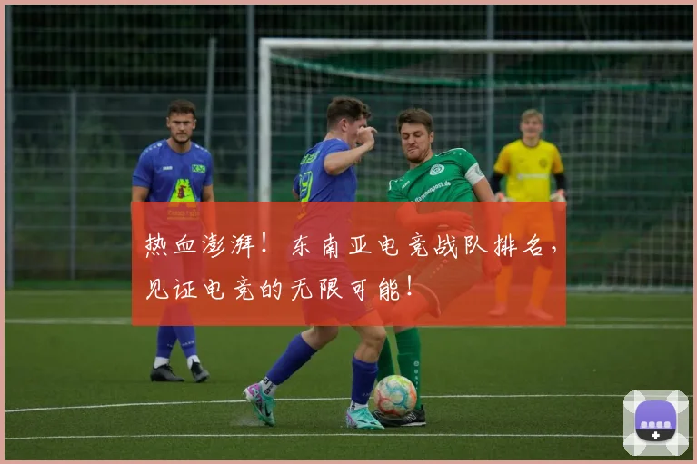 热血澎湃！东南亚电竞战队排名，见证电竞的无限可能！