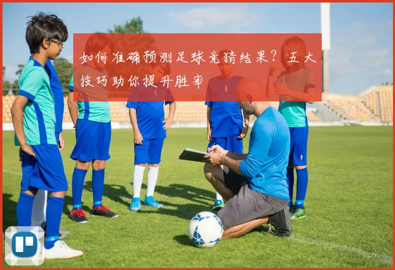 如何准确预测足球竞猜结果？五大技巧助你提升胜率