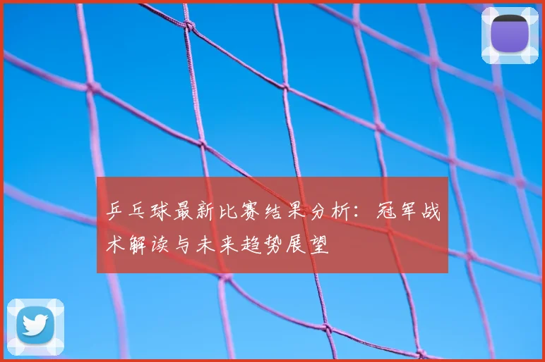 乒乓球最新比赛结果分析：冠军战术解读与未来趋势展望