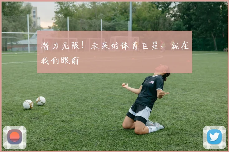 潜力无限！未来的体育巨星，就在我们眼前