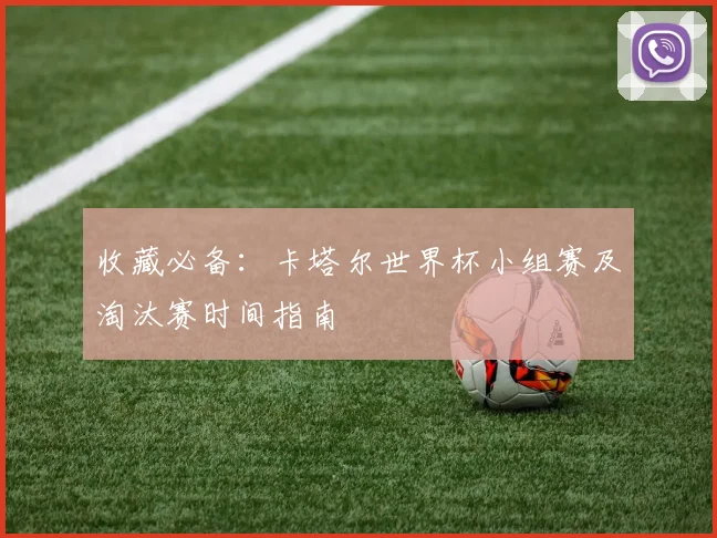 收藏必备:卡塔尔世界杯小组赛及淘汰赛时间指南