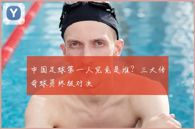 中国足球第一人究竟是谁？三大传奇球员终极对决