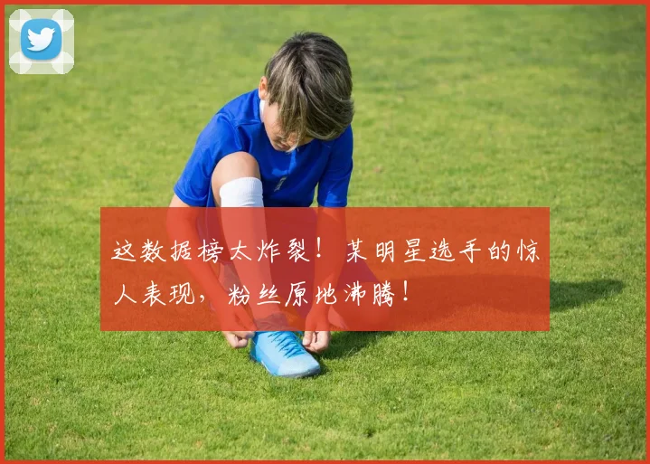 这数据榜太炸裂！某明星选手的惊人表现，粉丝原地沸腾！