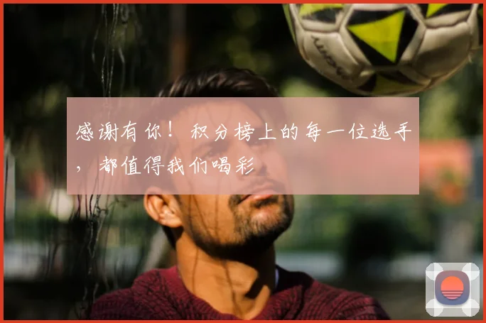 感谢有你！积分榜上的每一位选手，都值得我们喝彩