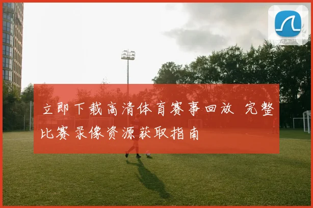 立即下载高清体育赛事回放 完整比赛录像资源获取指南