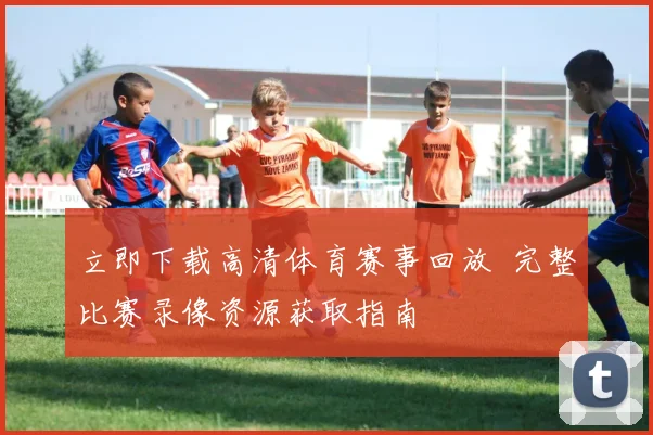 立即下载高清体育赛事回放 完整比赛录像资源获取指南