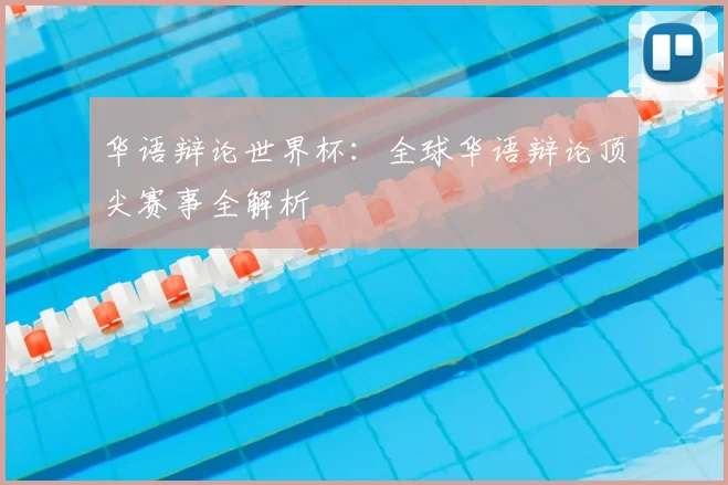 华语辩论世界杯:全球华语辩论顶尖赛事全解析