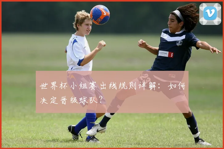 世界杯小组赛出线规则详解：如何决定晋级球队？