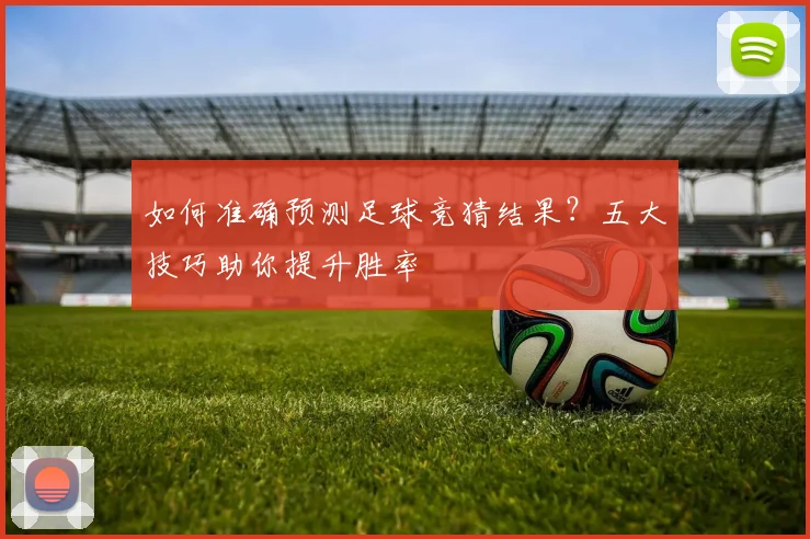 如何准确预测足球竞猜结果？五大技巧助你提升胜率