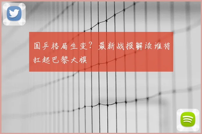 国乒格局生变？最新战报解读谁将扛起巴黎大旗