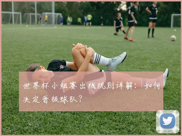 世界杯小组赛出线规则详解：如何决定晋级球队？