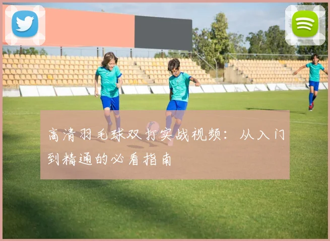 高清羽毛球双打实战视频：从入门到精通的必看指南